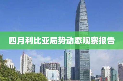 四月利比亚局势动态观察报告