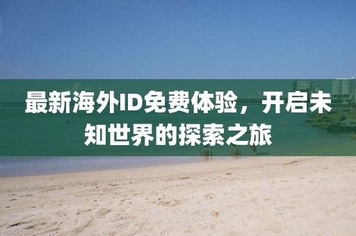 最新海外ID免费体验，开启未知世界的探索之旅