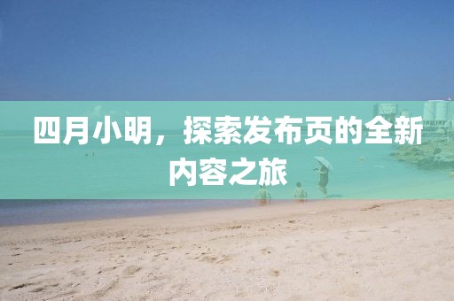 四月小明，探索发布页的全新内容之旅