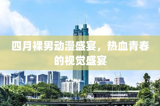 四月裸男动漫盛宴，热血青春的视觉盛宴