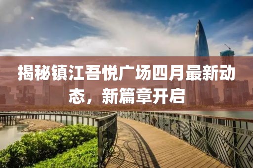 揭秘镇江吾悦广场四月最新动态，新篇章开启