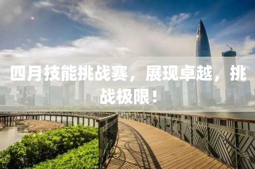 四月技能挑战赛，展现卓越，挑战极限！