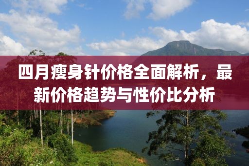 四月瘦身针价格全面解析，最新价格趋势与性价比分析