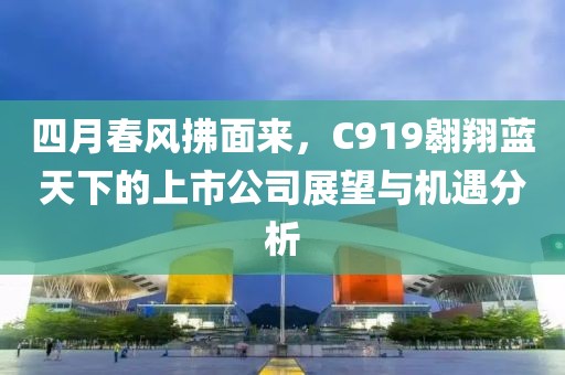 四月春风拂面来，C919翱翔蓝天下的上市公司展望与机遇分析