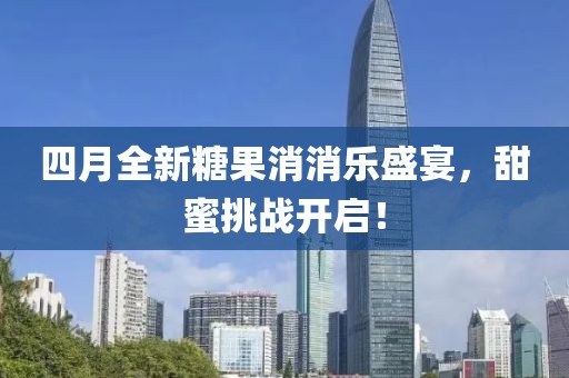 四月全新糖果消消乐盛宴，甜蜜挑战开启！