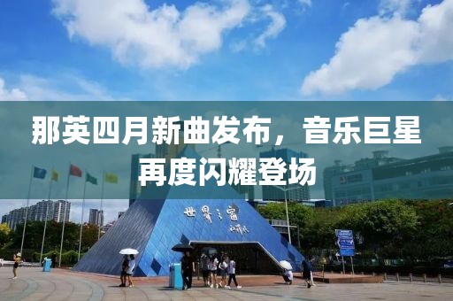那英四月新曲发布，音乐巨星再度闪耀登场
