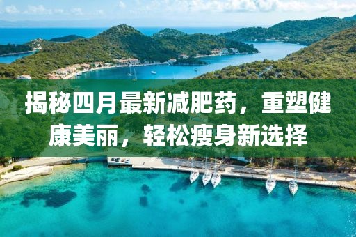 揭秘四月最新减肥药，重塑健康美丽，轻松瘦身新选择