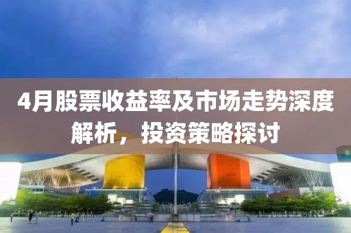 4月股票收益率及市场走势深度解析，投资策略探讨