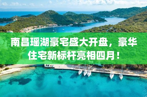 南昌瑶湖豪宅盛大开盘，豪华住宅新标杆亮相四月！