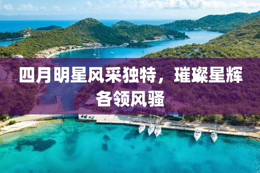 四月明星风采独特，璀璨星辉各领风骚