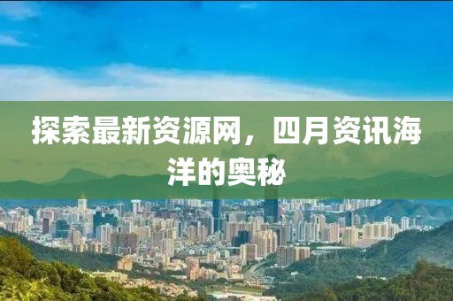 探索最新资源网，四月资讯海洋的奥秘