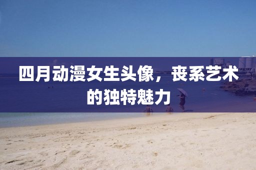 四月动漫女生头像，丧系艺术的独特魅力