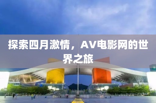 探索四月激情，AV电影网的世界之旅