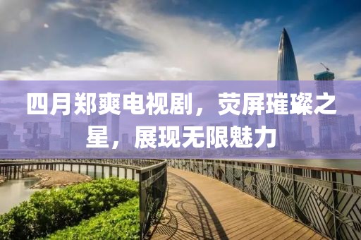 四月郑爽电视剧，荧屏璀璨之星，展现无限魅力