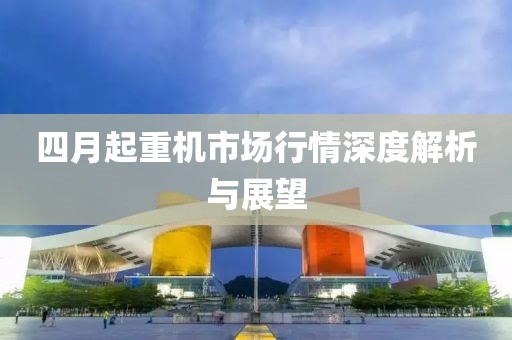 四月起重机市场行情深度解析与展望