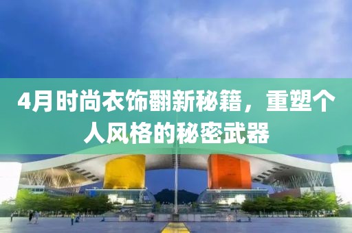 4月时尚衣饰翻新秘籍，重塑个人风格的秘密武器