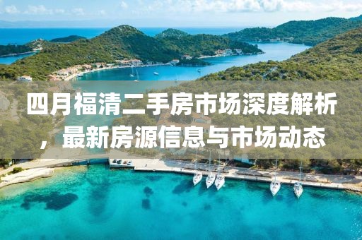 四月福清二手房市场深度解析，最新房源信息与市场动态