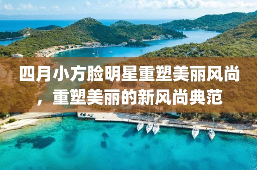 四月小方脸明星重塑美丽风尚，重塑美丽的新风尚典范