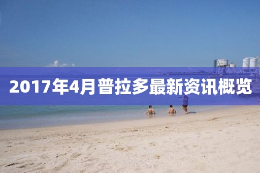 2017年4月普拉多最新资讯概览