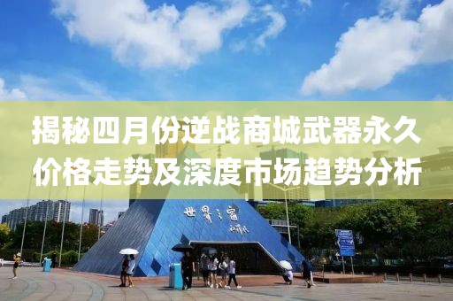 揭秘四月份逆战商城武器永久价格走势及深度市场趋势分析