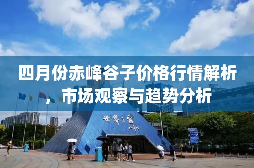 四月份赤峰谷子价格行情解析，市场观察与趋势分析