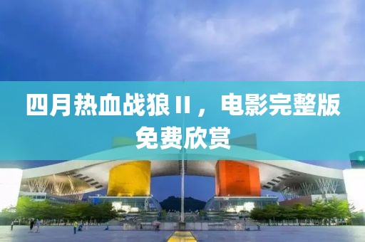 四月热血战狼Ⅱ，电影完整版免费欣赏