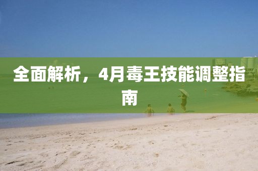 全面解析，4月毒王技能调整指南