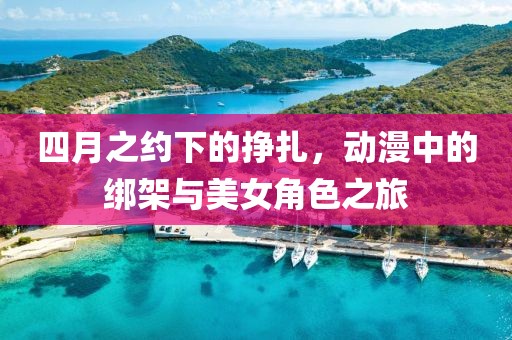 四月之约下的挣扎，动漫中的绑架与美女角色之旅