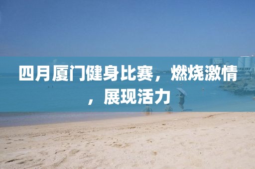 四月厦门健身比赛，燃烧激情，展现活力