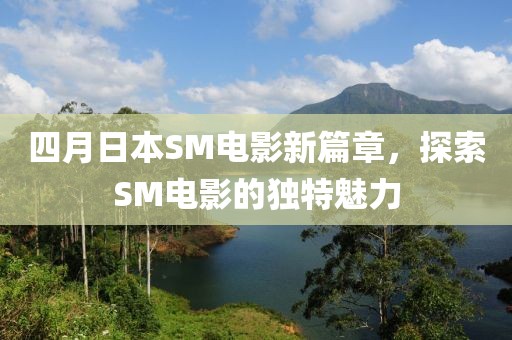 四月日本SM电影新篇章，探索SM电影的独特魅力