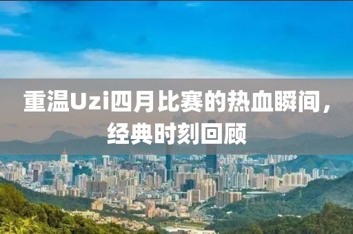 重温Uzi四月比赛的热血瞬间，经典时刻回顾