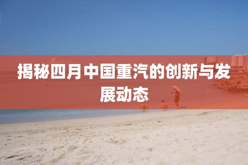 揭秘四月中国重汽的创新与发展动态