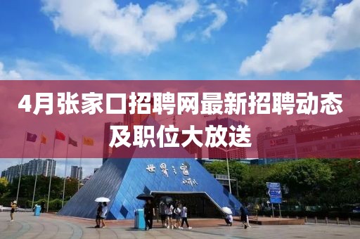 4月张家口招聘网最新招聘动态及职位大放送