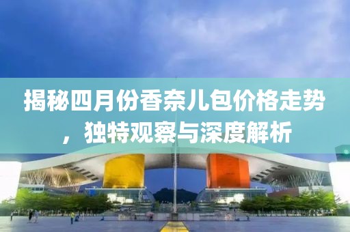 揭秘四月份香奈儿包价格走势，独特观察与深度解析