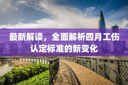 最新解读，全面解析四月工伤认定标准的新变化