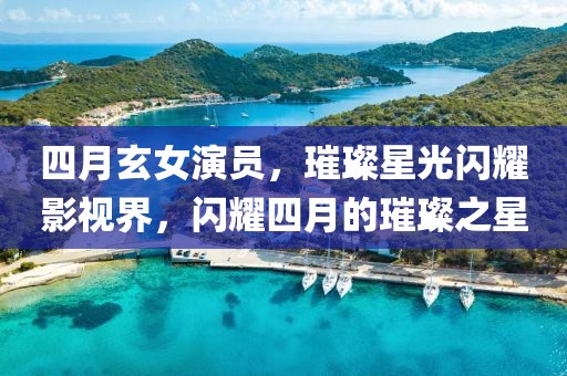 四月玄女演员，璀璨星光闪耀影视界，闪耀四月的璀璨之星