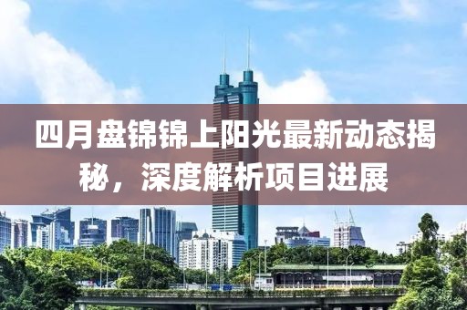 四月盘锦锦上阳光最新动态揭秘，深度解析项目进展