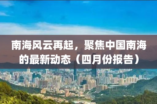 南海风云再起，聚焦中国南海的最新动态（四月份报告）