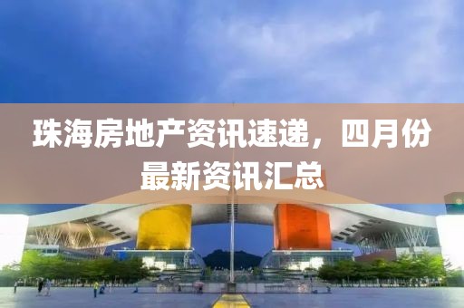 珠海房地产资讯速递，四月份最新资讯汇总