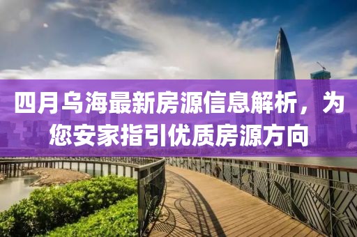 四月乌海最新房源信息解析，为您安家指引优质房源方向