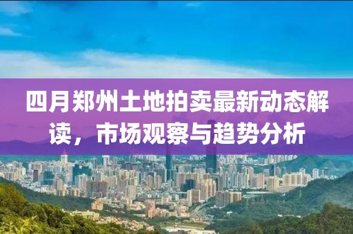 四月郑州土地拍卖最新动态解读，市场观察与趋势分析