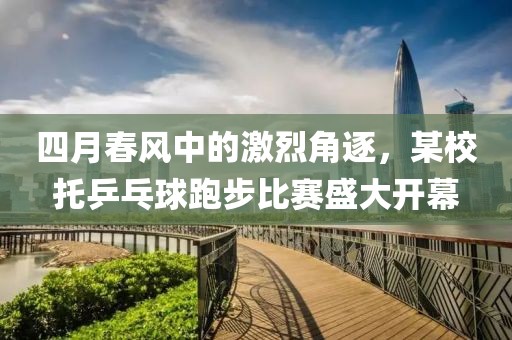 四月春风中的激烈角逐，某校托乒乓球跑步比赛盛大开幕