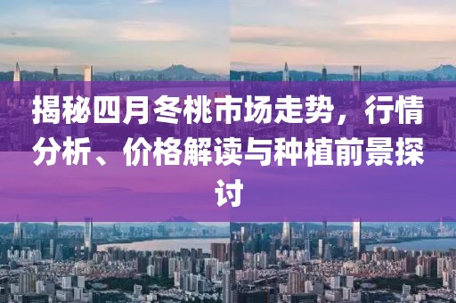 揭秘四月冬桃市场走势，行情分析、价格解读与种植前景探讨