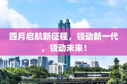 四月启航新征程，领动新一代，领动未来！