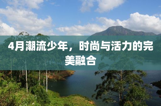 4月潮流少年，时尚与活力的完美融合