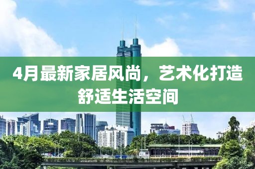 4月最新家居风尚，艺术化打造舒适生活空间