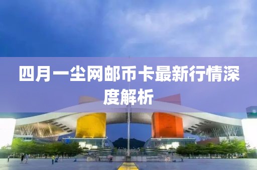 四月一尘网邮币卡最新行情深度解析