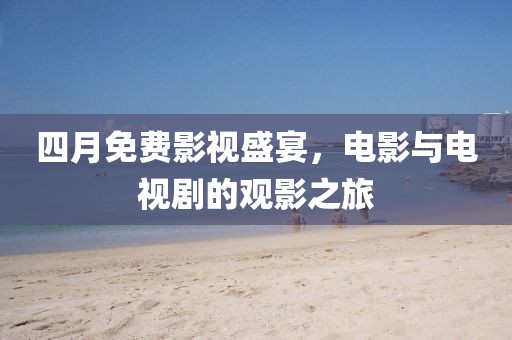 四月免费影视盛宴，电影与电视剧的观影之旅