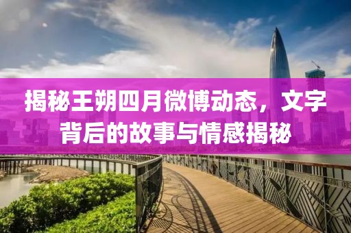 揭秘王朔四月微博动态，文字背后的故事与情感揭秘