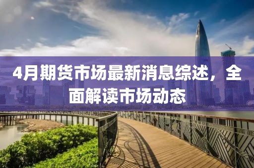 4月期货市场最新消息综述，全面解读市场动态